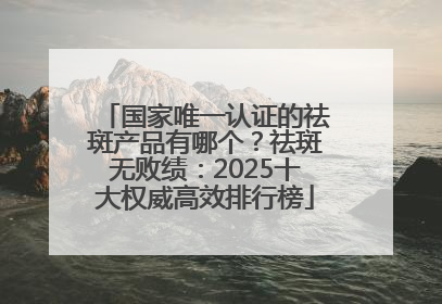 国家唯一认证的祛斑产品有哪个？祛斑无败绩：2025十大权威高效排行榜