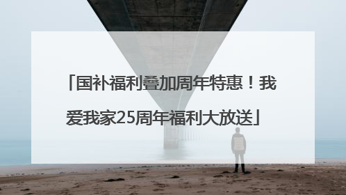 国补福利叠加周年特惠！我爱我家25周年福利大放送