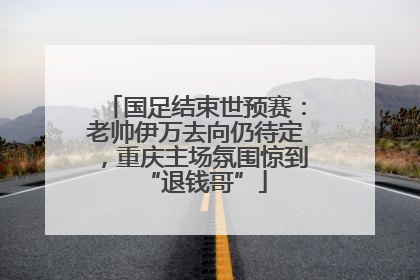 国足结束世预赛：老帅伊万去向仍待定，重庆主场氛围惊到“退钱哥”