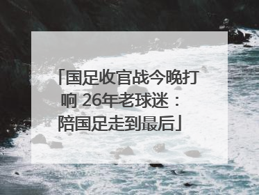 国足收官战今晚打响 26年老球迷：陪国足走到最后
