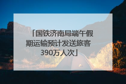 国铁济南局端午假期运输预计发送旅客390万人次