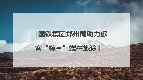 国铁集团郑州局助力旅客“粽享”端午旅途
