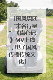 国风男团“未名行星”《离心记》MV上线，电子国风传播传统文化
