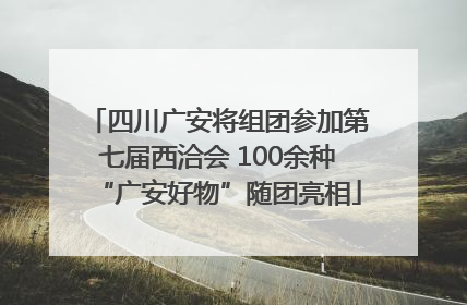 四川广安将组团参加第七届西洽会 100余种“广安好物”随团亮相