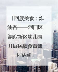 回族美食：炸油香——河口区湖滨新区幼儿园开展民族食育课程活动
