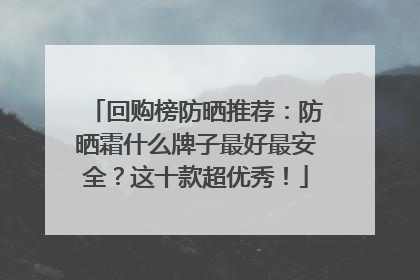 回购榜防晒推荐：防晒霜什么牌子最好最安全？这十款超优秀！