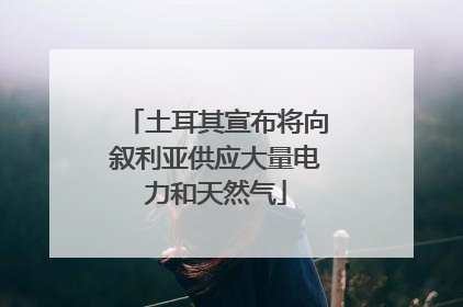 土耳其宣布将向叙利亚供应大量电力和天然气