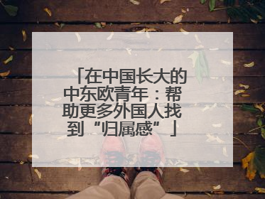 在中国长大的中东欧青年：帮助更多外国人找到“归属感”