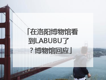 在洛阳博物馆看到LABUBU了？博物馆回应