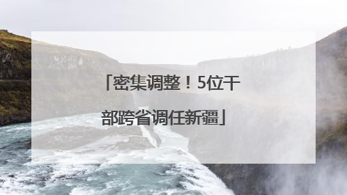 密集调整！5位干部跨省调任新疆