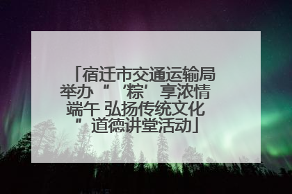 宿迁市交通运输局举办“‘粽’享浓情端午 弘扬传统文化”道德讲堂活动