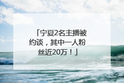 宁夏2名主播被约谈，其中一人粉丝近20万！