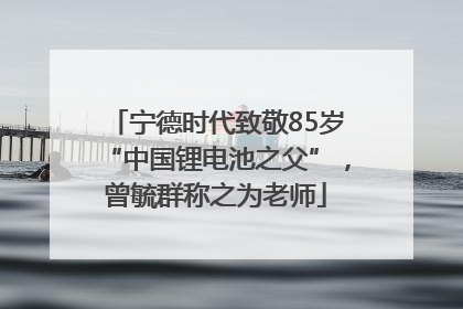 宁德时代致敬85岁“中国锂电池之父”，曾毓群称之为老师