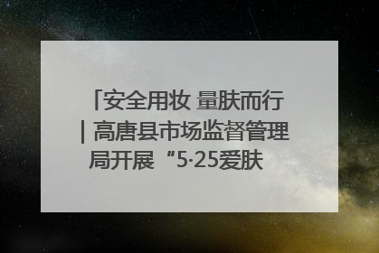 安全用妆 量肤而行｜高唐县市场监督管理局开展“5·25爱肤日”宣传活动，共筑安全用妆防线