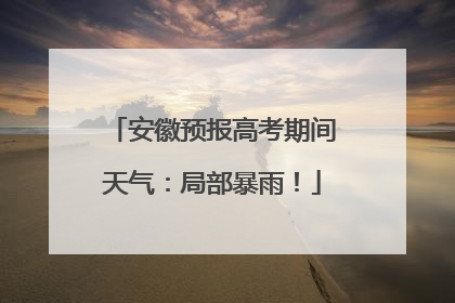 安徽预报高考期间天气：局部暴雨！