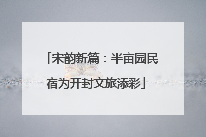 宋韵新篇：半亩园民宿为开封文旅添彩