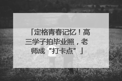 定格青春记忆！高三学子拍毕业照，老师成“打卡点”