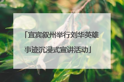 宜宾叙州举行刘华英雄事迹沉浸式宣讲活动