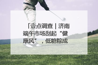壹点调查｜济南端午市场刮起“健康风”，低糖粽成消费者“新宠”