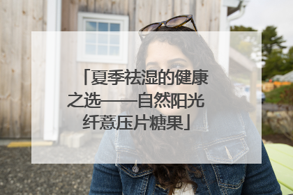 夏季祛湿的健康之选——自然阳光纤薏压片糖果
