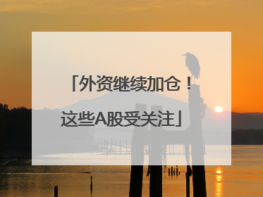 外资继续加仓！这些A股受关注