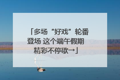 多场“好戏”轮番登场 这个端午假期精彩不停歇→