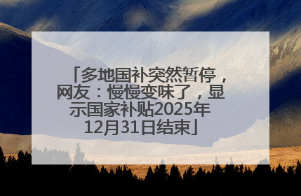 多地国补突然暂停，网友：慢慢变味了，显示国家补贴2025年12月31日结束