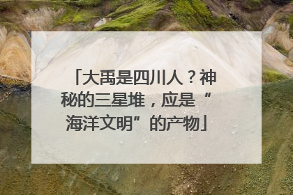 大禹是四川人？神秘的三星堆，应是“海洋文明”的产物