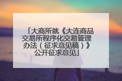 大商所就《大连商品交易所程序化交易管理办法（征求意见稿）》公开征求意见