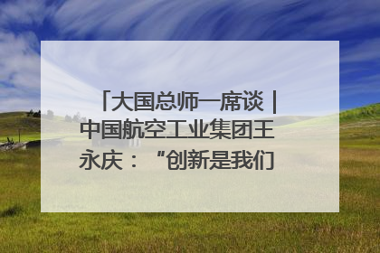 大国总师一席谈｜中国航空工业集团王永庆：“创新是我们的基因密码”