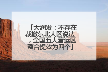 大润发：不存在裁撤东北大区说法，全国五大营运区整合提效为四个