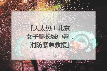 天太热！北京一女子爬长城中暑，消防紧急救援