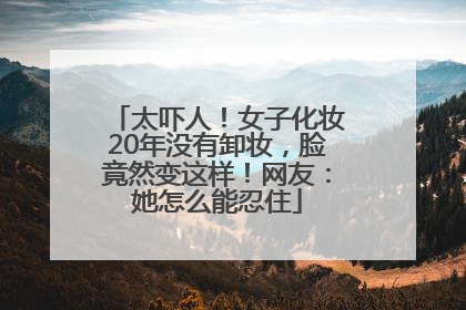 太吓人！女子化妆20年没有卸妆，脸竟然变这样！网友：她怎么能忍住