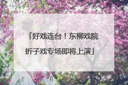 好戏连台！东柳戏院折子戏专场即将上演