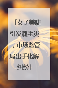 女子美睫引发睫毛炎，市场监管局出手化解纠纷
