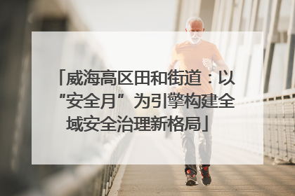 威海高区田和街道：以“安全月”为引擎构建全域安全治理新格局