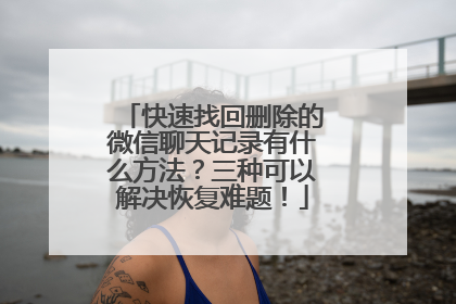 快速找回删除的微信聊天记录有什么方法？三种可以解决恢复难题！