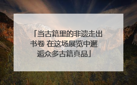 当古籍里的非遗走出书卷 在这场展览中邂逅众多古籍真品