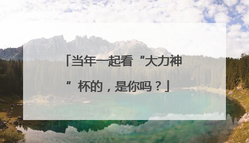当年一起看“大力神”杯的，是你吗？
