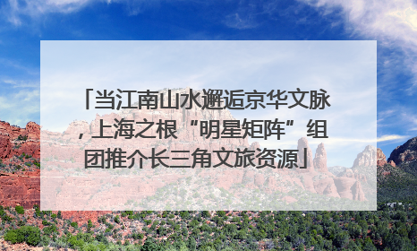 当江南山水邂逅京华文脉，上海之根“明星矩阵”组团推介长三角文旅资源