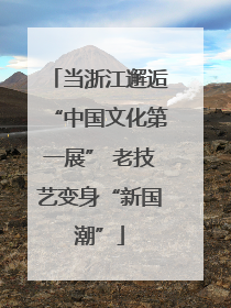 当浙江邂逅“中国文化第一展” 老技艺变身“新国潮”