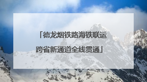 德龙烟铁路海铁联运跨省新通道全线贯通