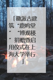 徽派古建筑“鹿鸣堂”“博观楼”捐赠暨启用仪式在上海大学举行