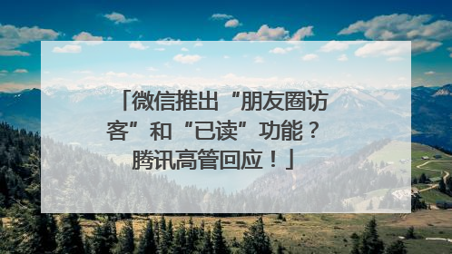 微信推出“朋友圈访客”和“已读”功能？腾讯高管回应！