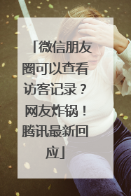 微信朋友圈可以查看访客记录？网友炸锅！腾讯最新回应