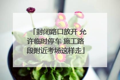 封闭路口放开 允许临时停车 施工路段附近考场这样走