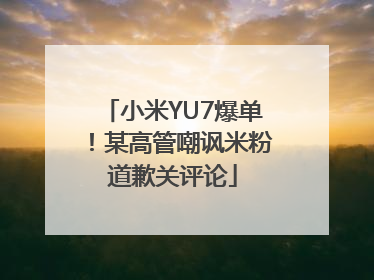 小米YU7爆单！某高管嘲讽米粉道歉关评论