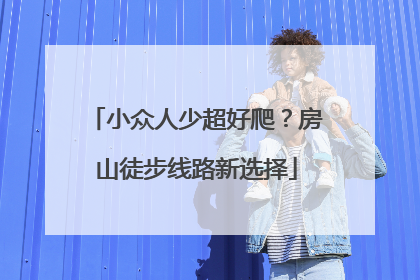 小众人少超好爬？房山徒步线路新选择