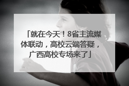 就在今天！8省主流媒体联动，高校云端答疑，广西高校专场来了