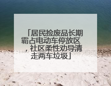 居民捡废品长期霸占电动车停放区，社区柔性劝导清走两车垃圾